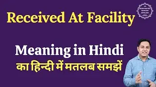 Received At Facility meaning in Hindi | Received At Facility ka matlab kya hota hai