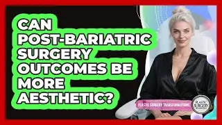 Can Post-bariatric Surgery Outcomes Be More Aesthetic? - Plastic Surgery Transformations