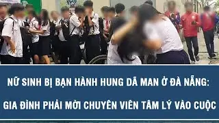 NÓNG : Nữ sinh bị bạn hành hung dã man ở Đà Nẵng: Gia đình phải mời chuyên viên tâm lý vào cuộc