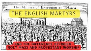 The English Martyrs and why Catholic Mass is TOTALLY DIFFERNT from Protestant Worship