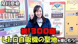#300 及川奈央「300回記念 レトロ自販機の聖地」