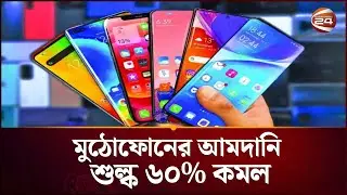 মোবাইল ফোন আমদানিতে ৬০ শতাংশ শুল্ক হ্রাস | Mobile Price | NBR | Channel 24