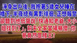 淨身出戶後，我抱著5歲女兒睡在橋下，半夜總有黑影徘徊，正想報警卻聽到他低聲說「快通知老爺，大小姐找到了」，前夫全家當場嚇傻：你爸竟然是賭王？