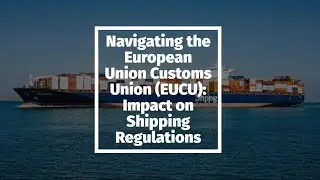 Navigating the European Union Customs Union (EUCU): Impact on Shipping Regulations