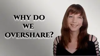 Oversharing. Why do we do it?