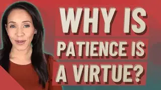 Why is patience is a virtue?