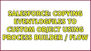 Salesforce: Copying EventLogFiles to Custom Object using Process Builder / Flow