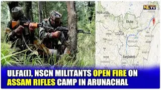 ULFA(I), NSCN MILITANTS OPEN FIRE ON ASSAM RIFLES CAMP IN ARUNACHAL