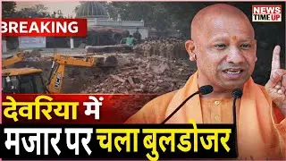 योगी सरकार का एक्शन: देवरिया में मजार पर बुलडोजर चला