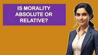 Is Morality Absolute or Relative?
