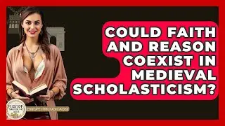 Could Faith And Reason Coexist In Medieval Scholasticism? - Europe Through the Ages
