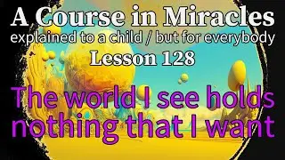 Lesson 128: The world I see holds nothing that I want. ACIM explained to a child (but for everybody)