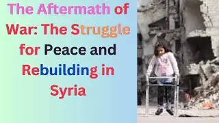The Aftermath of War: The Struggle for Peace and Rebuilding in Syria