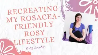 Recreating My Rosacea Friendly Rosy Lifestyle | Rosy JulieBC