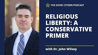 Religious Liberty: A Conservative Primer with Dr. John Wilsey | The Good Citizen Podcast #396