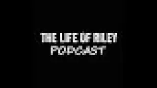 LIFE OF RILEY PODCAST GENERAL CHAT CAN WE START A ARGUMENT?