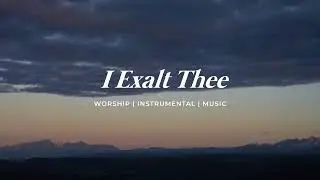 I EXALT THEE | Instrumental Music for Prayer | Holy Ground