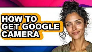 How to Get Google Camera - Full Guide
