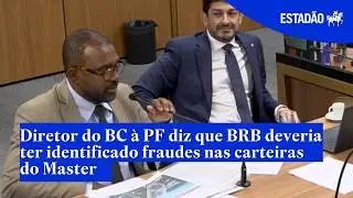 Diretor do BC à PF diz que BRB deveria ter identificado fraudes nas carteiras do Master