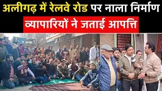 अलीगढ़ रेलवे रोड पर नाला निर्माण का विरोध | व्यापारियों का धरना, क्या हैं समस्याएं? | Aligarh