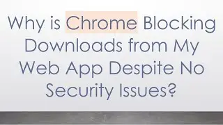 Why is Chrome Blocking Downloads from My Web App Despite No Security Issues?