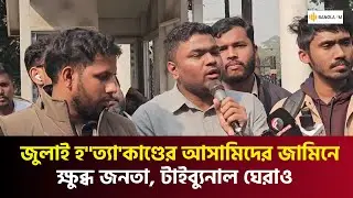 জুলাই হ''ত্যা'কাণ্ডের আসামিদের জামিনে ক্ষুব্ধ জনতা, টাইব্যুনাল ঘেরাও