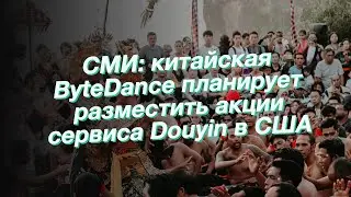 СМИ: китайская ByteDance планирует разместить акции сервиса Douyin в США