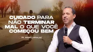 CUIDADO PARA NÃO TERMINAR MAL O QUE VOCÊ COMEÇOU BEM - Pr. André Carvalho