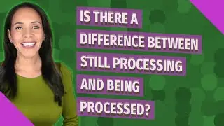Is there a difference between still processing and being processed?