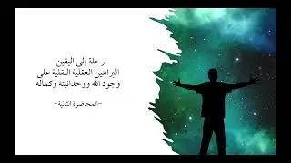 المحاضرة الثانية في دورة رحلة إلى اليقين - البراهين العقلية النقلية على وجود الله ووحدانيته وكماله