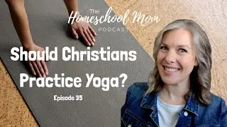 Should Christians Practice Yoga? Homeschool Mom Podcast Ep 35