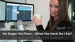 No Sugar, No Flour - What the Heck Do I Eat? | The Becoming Limitless Podcast Ep #24