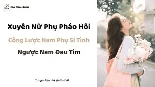 “Truyện Audio Full: Xuyên Nữ Phụ Pháo Hôi Công Lược Nam Phụ Si Tình – Ngược Nam Đau Tim”