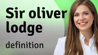Sir oliver lodge &bull; what is SIR OLIVER LODGE definition