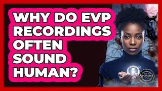 Why Do EVP Recordings Often Sound Human?