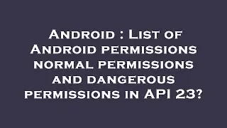 Android : List of Android permissions normal permissions and dangerous permissions in API 23?