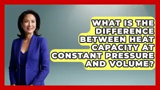 What Is the Difference Between Heat Capacity at Constant Pressure and Volume?