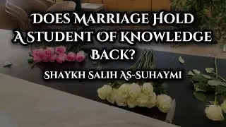Does Marriage Hold A Student Of Knowledge Back? - Shaykh Salih As-Suhaymi