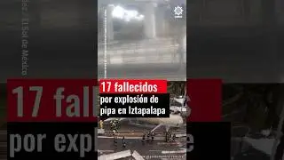17 fallecidos por explosi&oacute;n de pipa en Iztapalapa