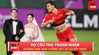 Vợ cầu thủ Thanh Nhàn U23: Nhắm mắt, không dám xem chồng sút cú quyết định | TTGĐ