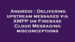 Android : Delivering upstream messages via XMPP on Firebase Cloud Messaging misconceptions
