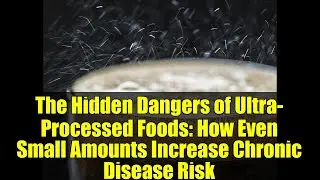 The Hidden Dangers of Ultra-Processed Foods: How Even Small Amounts Increase Chronic Disease Risk