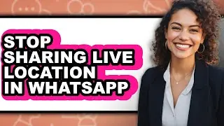 How to Stop Sharing Live Location in Whatsapp - Full Guide