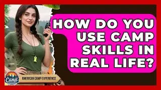 How Do You Use Camp Skills In Real Life? - American Camp Experience