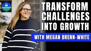 Transform Challenges into Growth Opportunities with Megan Brenn White