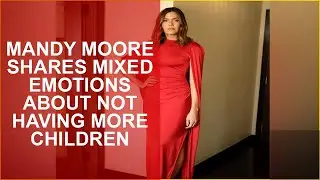 MANDY MOORE SHARES MIXED EMOTIONS ABOUT NOT HAVING MORE CHILDREN