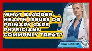 What Bladder Health Issues Do Primary Care Physicians Commonly Treat? | Bladder Health Support News