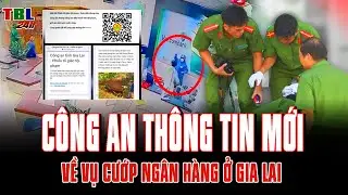 Công an ra THÔNG TIN MỚI về vụ CƯỚP NGÂN HÀNG ở Gia Lai