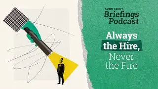 Always the Hire, Never the Fire | Briefings Podcast | Presented by Korn Ferry