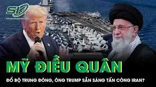 Mỹ tiếp tục điều quân đổ bộ Trung Đông, ông Trump sẵn sàng tấn công Iran?